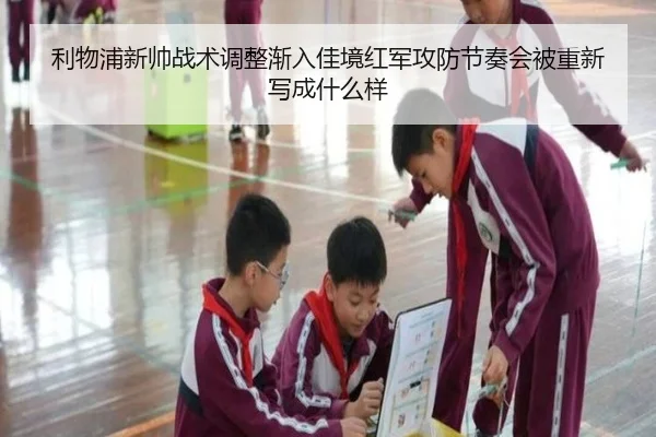 利物浦新帅战术调整渐入佳境红军攻防节奏会被重新写成什么样