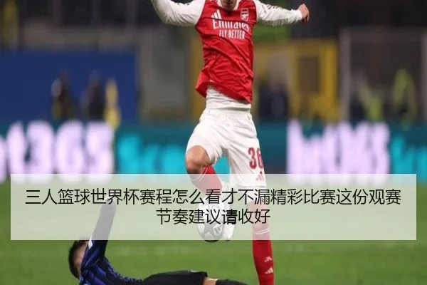 三人篮球世界杯赛程怎么看才不漏精彩比赛这份观赛节奏建议请收好
