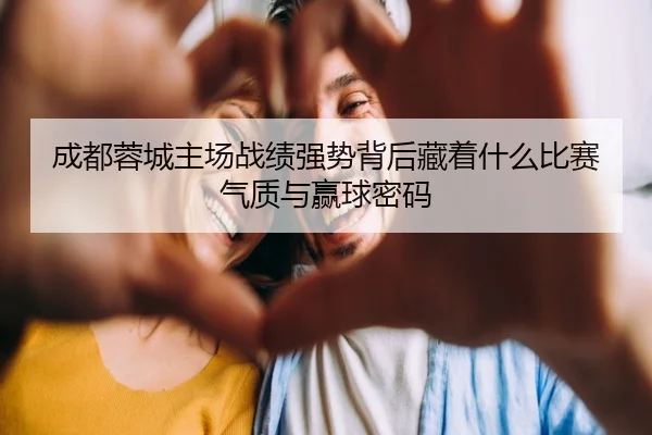 成都蓉城主场战绩强势背后藏着什么比赛气质与赢球密码