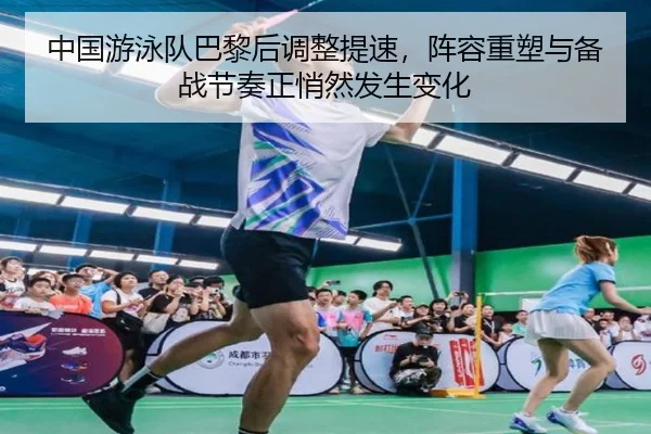 中国游泳队巴黎后调整提速，阵容重塑与备战节奏正悄然发生变化